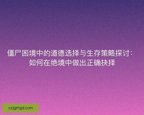 僵尸困境中的道德选择与生存策略探讨:如何在绝境中做出正确抉择 僵尸困境中的道德选择与生存策略探讨:如何在绝境中做出正确抉择