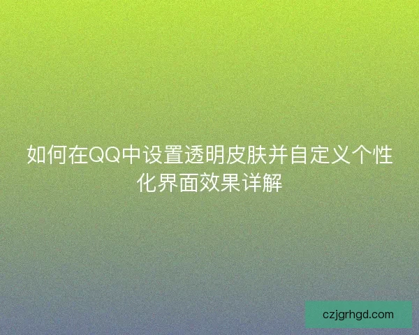 如何在QQ中设置透明皮肤并自定义个性化界面效果详解