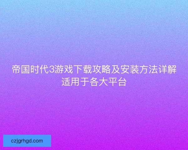 帝国时代3游戏下载攻略及安装方法详解适用于各大平台