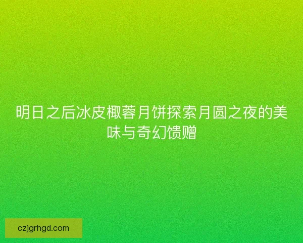 明日之后冰皮棷蓉月饼探索月圆之夜的美味与奇幻馈赠
