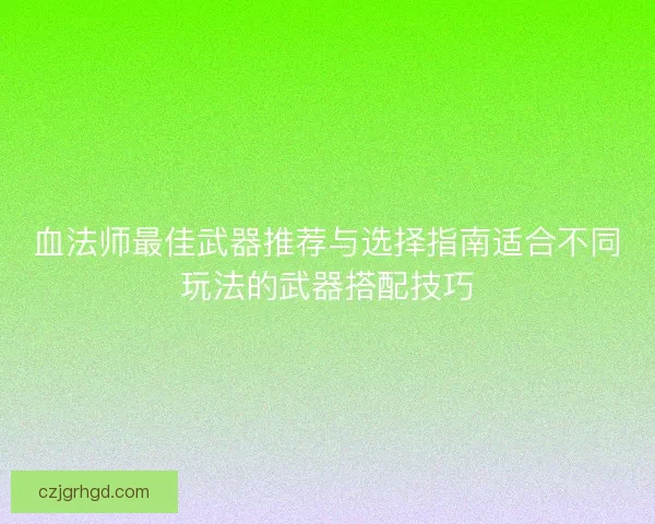 血法师最佳武器推荐与选择指南适合不同玩法的武器搭配技巧
