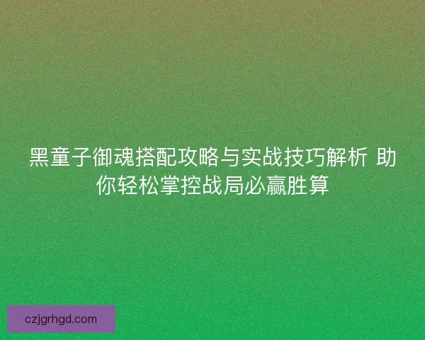 黑童子御魂搭配攻略与实战技巧解析 助你轻松掌控战局必赢胜算