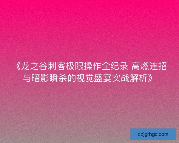 《龙之谷刺客极限操作全纪录 高燃连招与暗影瞬杀的视觉盛宴实战解析》