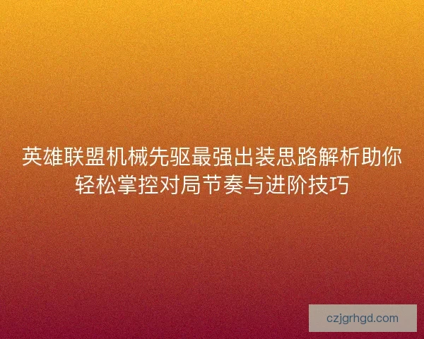 英雄联盟机械先驱最强出装思路解析助你轻松掌控对局节奏与进阶技巧