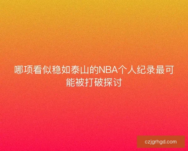 哪项看似稳如泰山的NBA个人纪录最可能被打破探讨