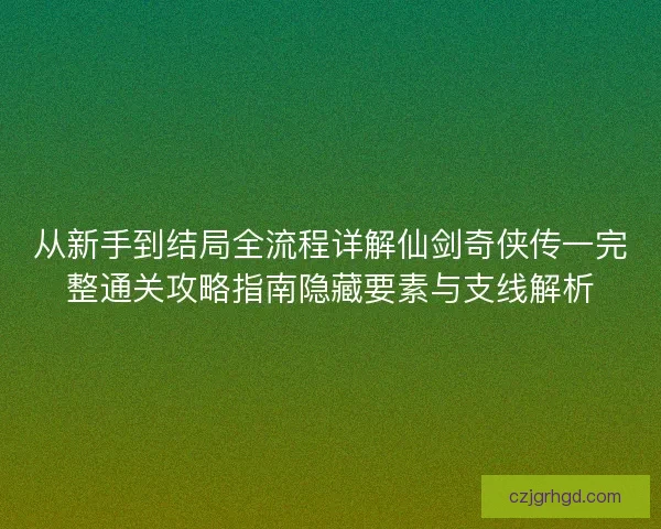 从新手到结局全流程详解仙剑奇侠传一完整通关攻略指南隐藏要素与支线解析