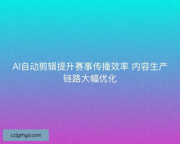 AI自动剪辑提升赛事传播效率 内容生产链路大幅优化