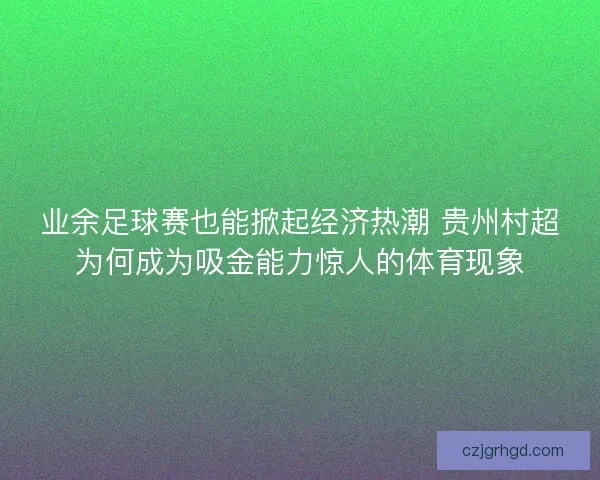 业余足球赛也能掀起经济热潮 贵州村超为何成为吸金能力惊人的体育现象
