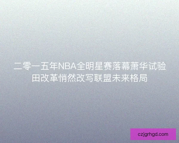 二零一五年NBA全明星赛落幕萧华试验田改革悄然改写联盟未来格局