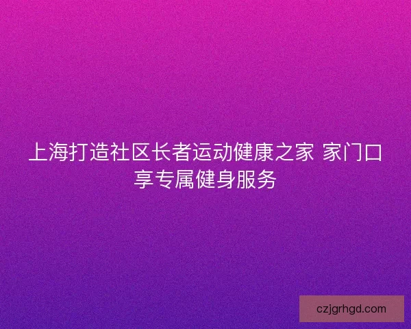 上海打造社区长者运动健康之家 家门口享专属健身服务