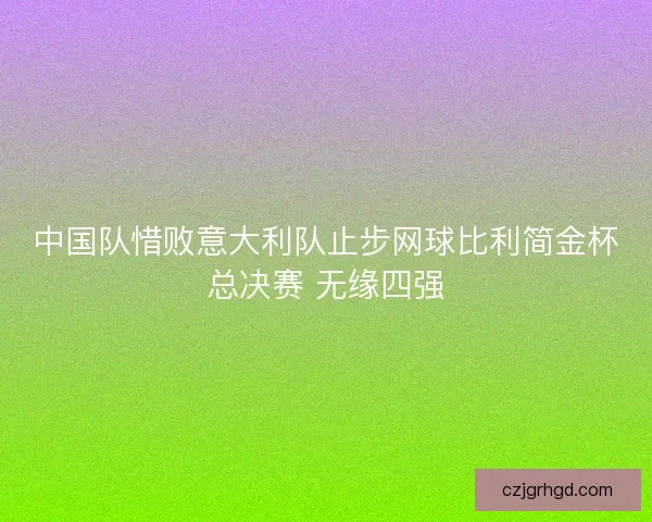 中国队惜败意大利队止步网球比利简金杯总决赛 无缘四强