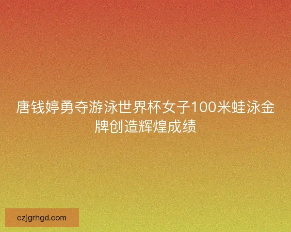 唐钱婷勇夺游泳世界杯女子100米蛙泳金牌创造辉煌成绩