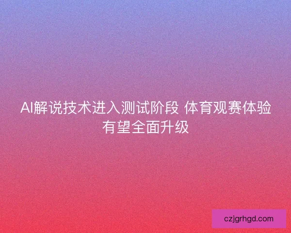 AI解说技术进入测试阶段 体育观赛体验有望全面升级