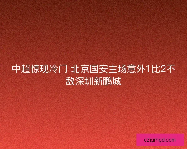 中超惊现冷门 北京国安主场意外1比2不敌深圳新鹏城