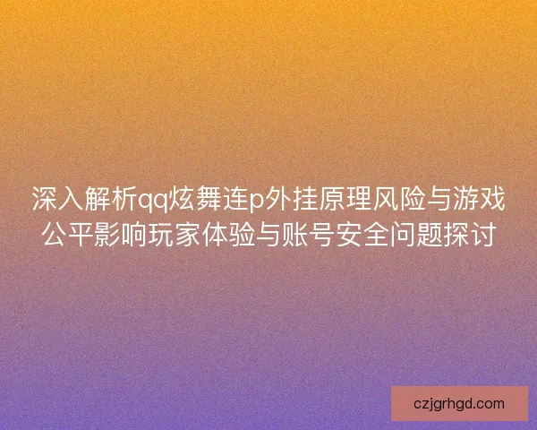 深入解析qq炫舞连p外挂原理风险与游戏公平影响玩家体验与账号安全问题探讨