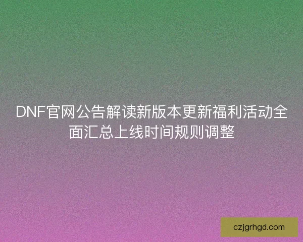 DNF官网公告解读新版本更新福利活动全面汇总上线时间规则调整