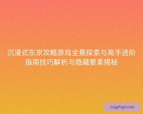 沉浸式东京攻略游戏全景探索与高手进阶指南技巧解析与隐藏要素揭秘