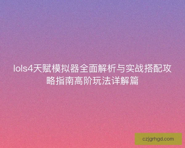 lols4天赋模拟器全面解析与实战搭配攻略指南高阶玩法详解篇