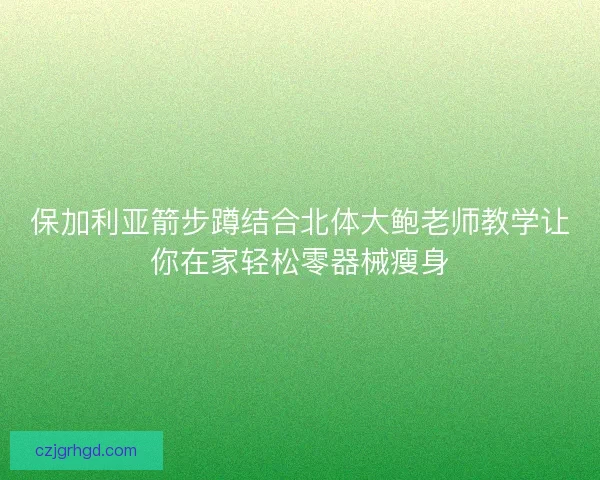 保加利亚箭步蹲结合北体大鲍老师教学让你在家轻松零器械瘦身