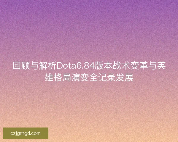 回顾与解析Dota6.84版本战术变革与英雄格局演变全记录发展 回顾与解析Dota6.84版本战术变革与英雄格局演变全记录发展