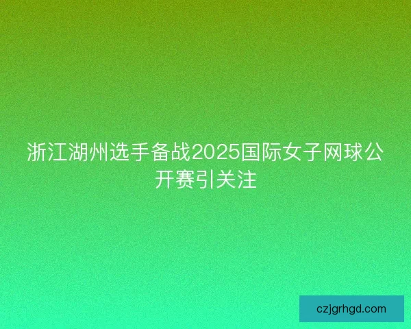 浙江湖州选手备战2025国际女子网球公开赛引关注 浙江湖州选手备战2025国际女子网球公开赛引关注