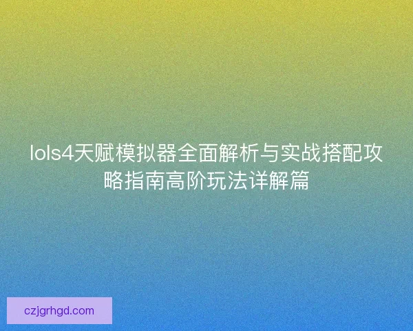 lols4天赋模拟器全面解析与实战搭配攻略指南高阶玩法详解篇