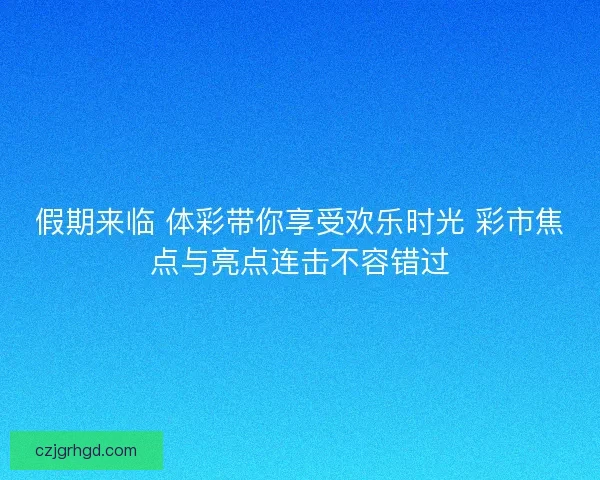 假期来临 体彩带你享受欢乐时光 彩市焦点与亮点连击不容错过