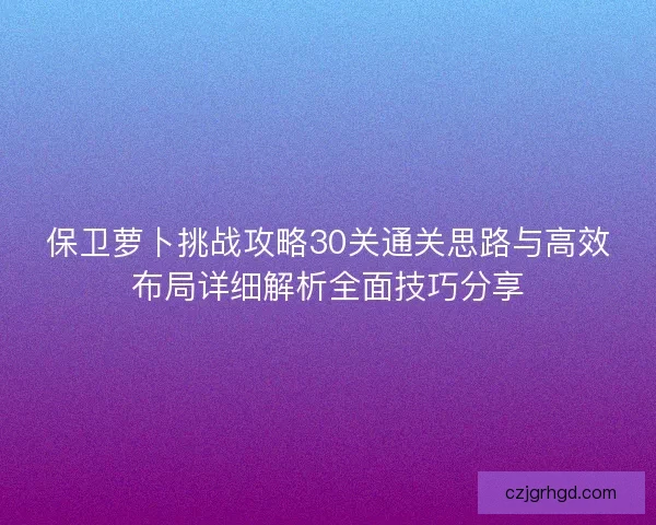 保卫萝卜挑战攻略30关通关思路与高效布局详细解析全面技巧分享
