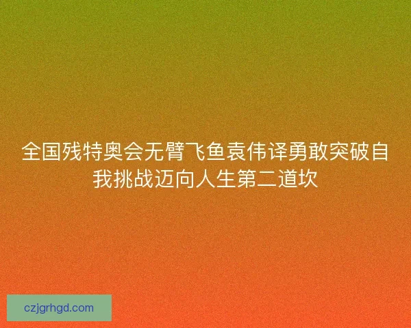 全国残特奥会无臂飞鱼袁伟译勇敢突破自我挑战迈向人生第二道坎