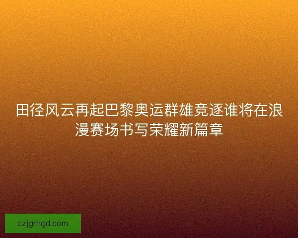 田径风云再起巴黎奥运群雄竞逐谁将在浪漫赛场书写荣耀新篇章