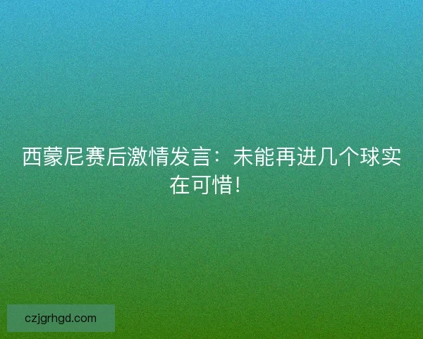 西蒙尼赛后激情发言：未能再进几个球实在可惜！