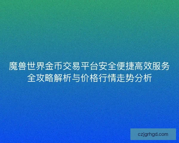 魔兽世界金币交易平台安全便捷高效服务全攻略解析与价格行情走势分析