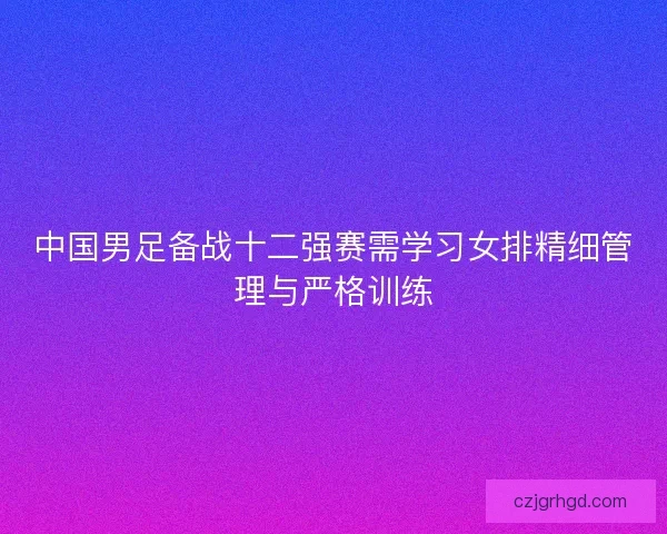 中国男足备战十二强赛需学习女排精细管理与严格训练