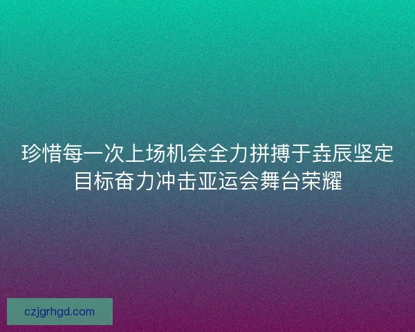 珍惜每一次上场机会全力拼搏于垚辰坚定目标奋力冲击亚运会舞台荣耀